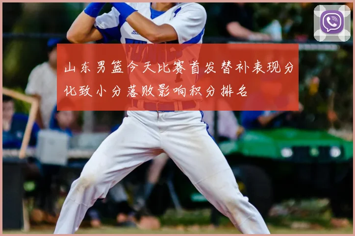 山东男篮今天比赛首发替补表现分化致小分落败影响积分排名