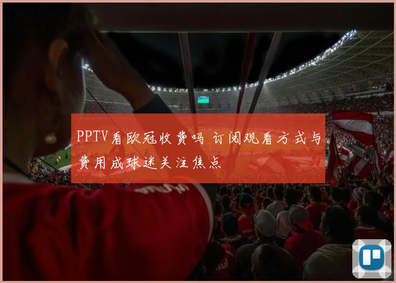 PPTV看欧冠收费吗 订阅观看方式与费用成球迷关注焦点