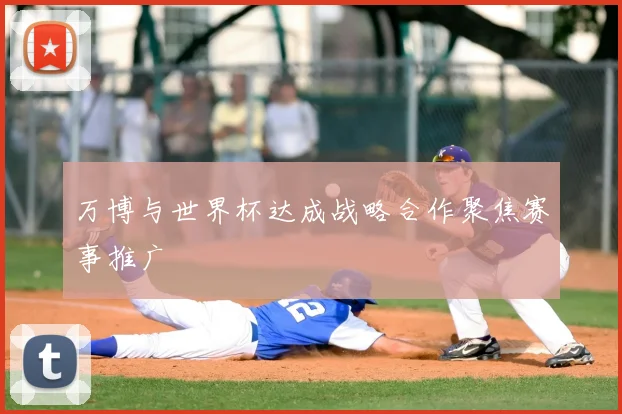 万博与世界杯达成战略合作聚焦赛事推广