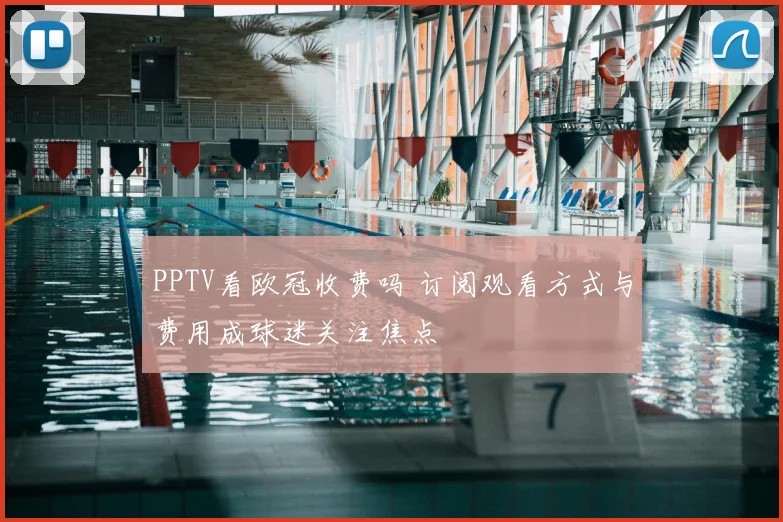 PPTV看欧冠收费吗 订阅观看方式与费用成球迷关注焦点
