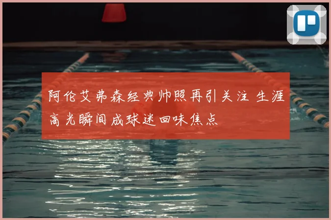 阿伦艾弗森经典帅照再引关注 生涯高光瞬间成球迷回味焦点
