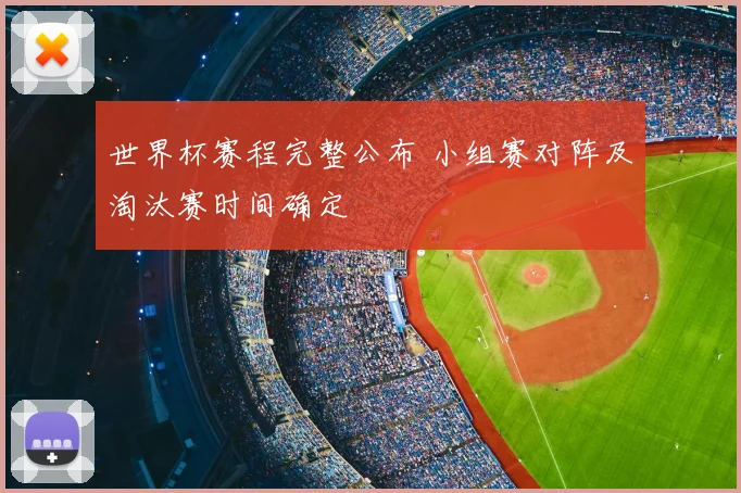 世界杯赛程完整公布 小组赛对阵及淘汰赛时间确定