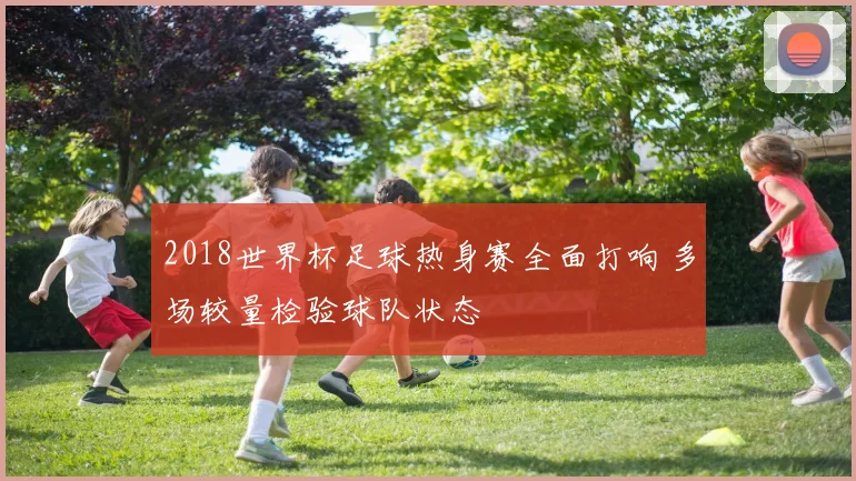 2018世界杯足球热身赛全面打响 多场较量检验球队状态