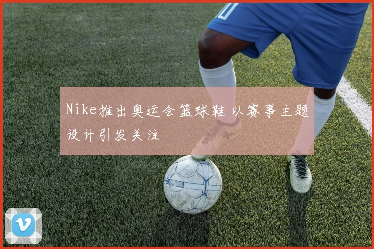 Nike推出奥运会篮球鞋 以赛事主题设计引发关注