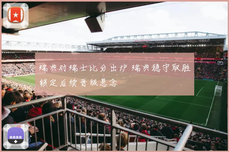 瑞典对瑞士比分出炉 瑞典稳守取胜锁定后续晋级悬念