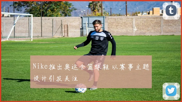 Nike推出奥运会篮球鞋 以赛事主题设计引发关注