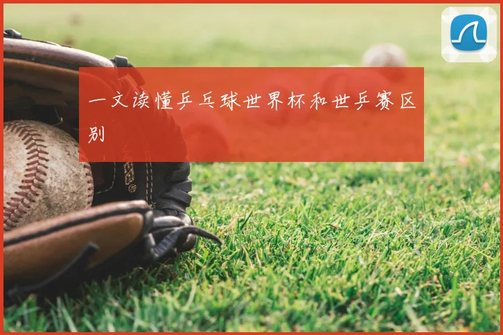 一文读懂乒乓球世界杯和世乒赛区别
