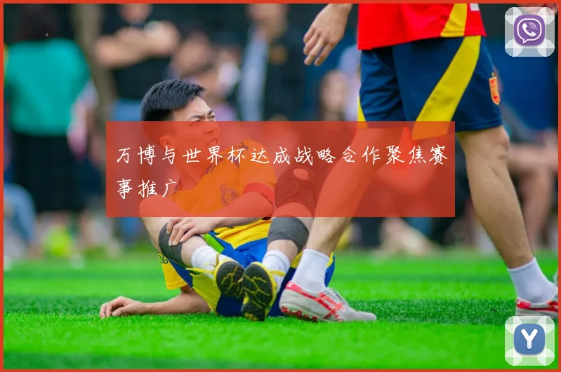 万博与世界杯达成战略合作聚焦赛事推广