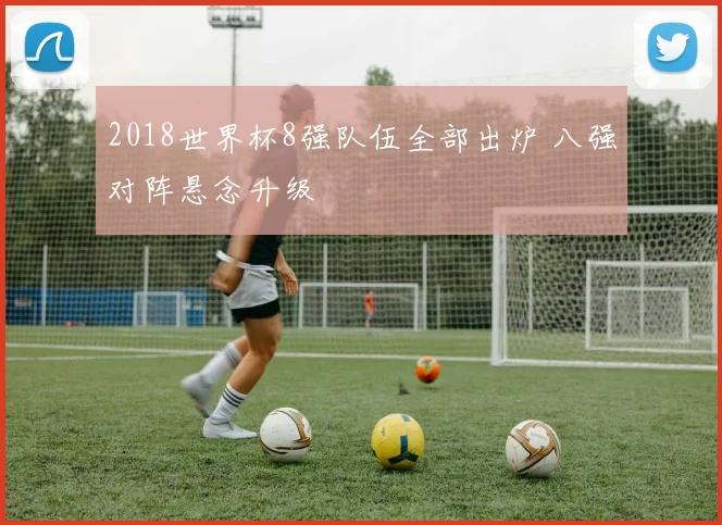 2018世界杯8强队伍全部出炉 八强对阵悬念升级