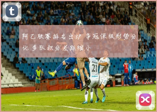阿乙联赛排名出炉 争冠保级形势分化 多队积分差距缩小