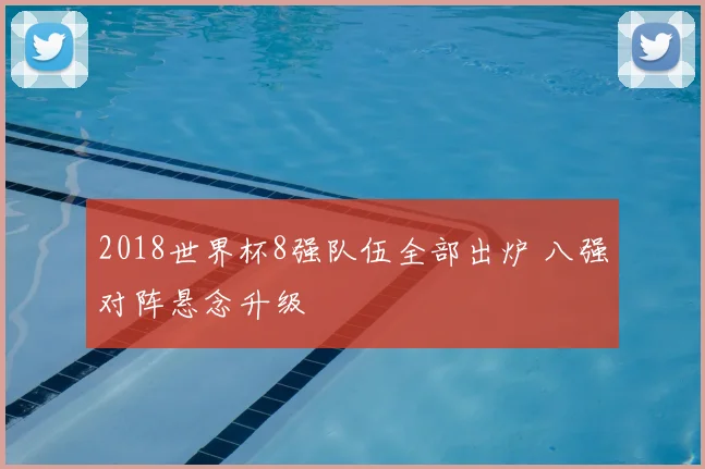 2018世界杯8强队伍全部出炉 八强对阵悬念升级