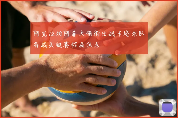 阿克拉姆阿菲夫领衔出战卡塔尔队备战关键赛程成焦点