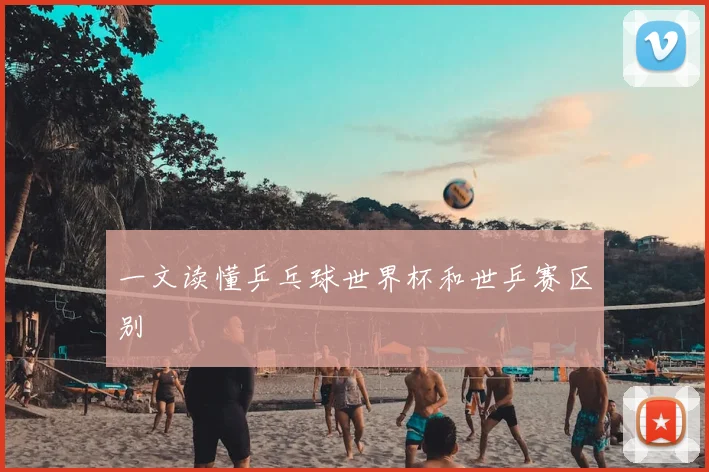 一文读懂乒乓球世界杯和世乒赛区别