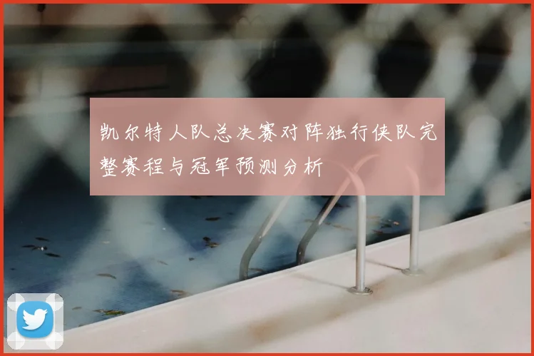 凯尔特人队总决赛对阵独行侠队完整赛程与冠军预测分析