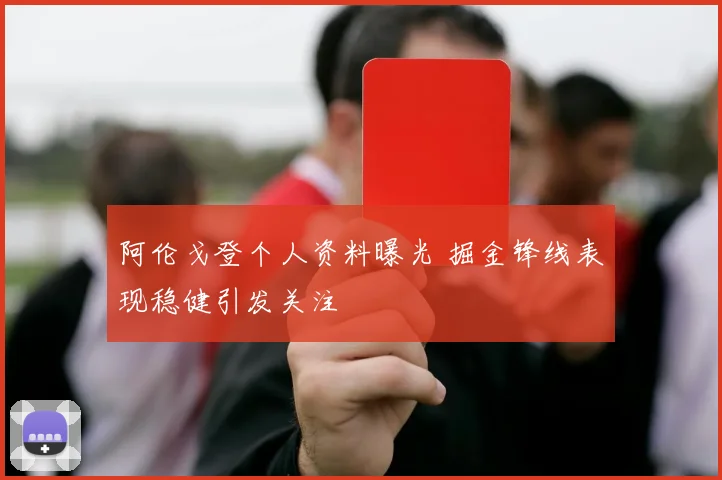 阿伦戈登个人资料曝光 掘金锋线表现稳健引发关注