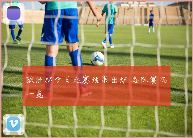 欧洲杯今日比赛结果出炉 各队赛况一览