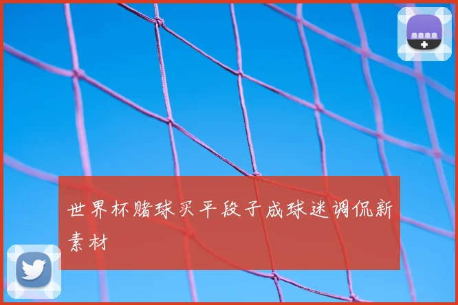 世界杯赌球买平段子成球迷调侃新素材