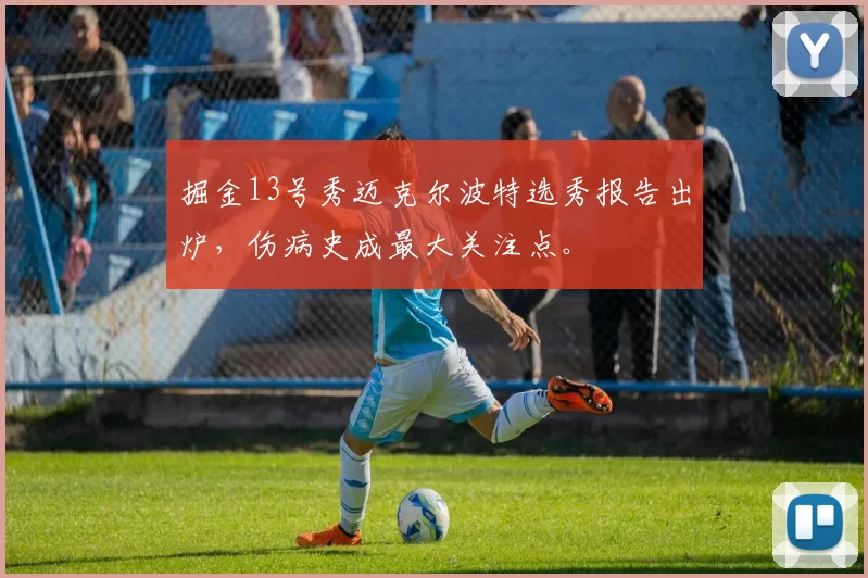 掘金13号秀迈克尔波特选秀报告出炉,伤病史成最大关注点。