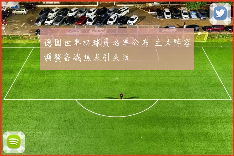 德国世界杯球员名单公布 主力阵容调整备战焦点引关注