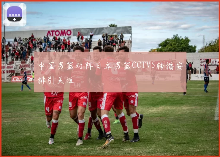 中国男篮对阵日本男篮CCTV5转播安排引关注