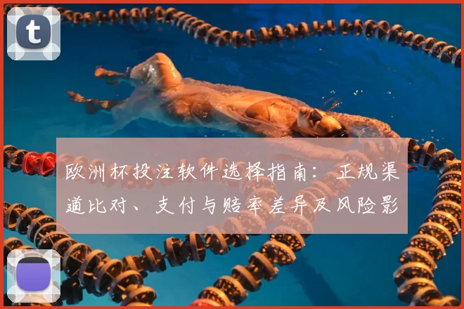 欧洲杯投注软件选择指南:正规渠道比对、支付与赔率差异及风险影响详解