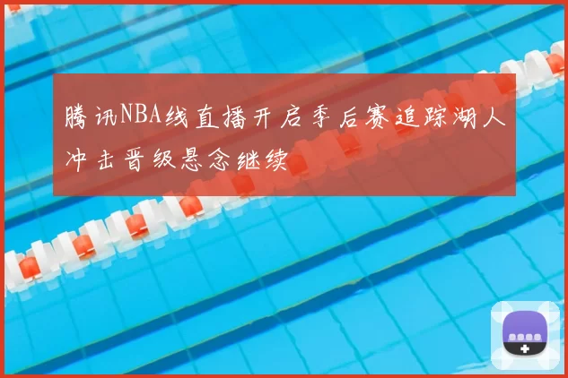 腾讯NBA线直播开启季后赛追踪湖人冲击晋级悬念继续