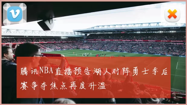 腾讯NBA直播预告湖人对阵勇士季后赛争夺焦点再度升温