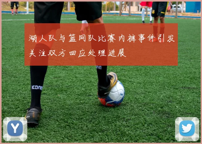 湖人队与篮网队比赛内裤事件引发关注双方回应处理进展