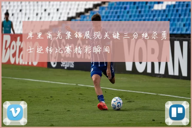 库里高光集锦展现关键三分绝杀勇士逆转比赛精彩瞬间