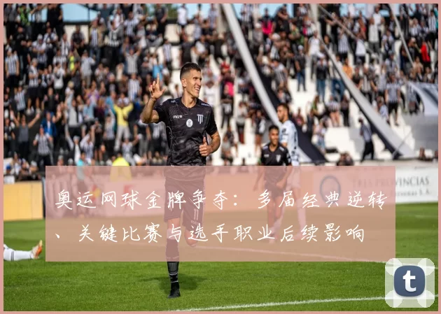 奥运网球金牌争夺:多届经典逆转、关键比赛与选手职业后续影响