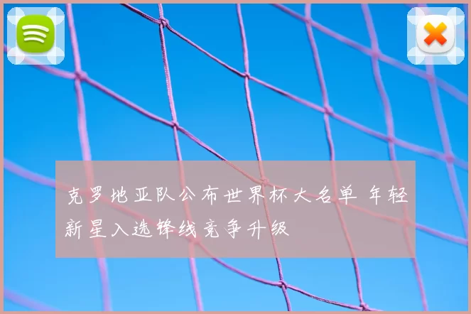 克罗地亚队公布世界杯大名单 年轻新星入选锋线竞争升级