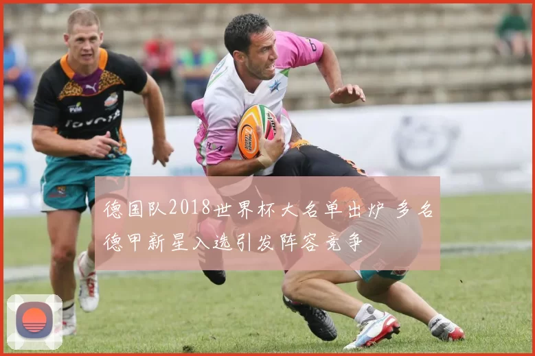 德国队2018世界杯大名单出炉 多名德甲新星入选引发阵容竞争