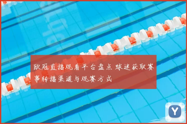 欧冠直播观看平台盘点 球迷获取赛事转播渠道与观赛方式