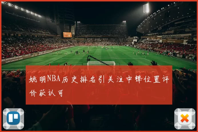 姚明NBA历史排名引关注中锋位置评价获认可