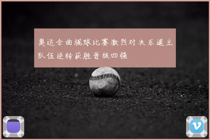 奥运会曲棍球比赛激烈对决东道主队伍逆转获胜晋级四强