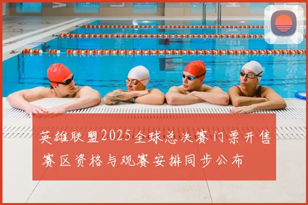 英雄联盟2025全球总决赛门票开售 赛区资格与观赛安排同步公布