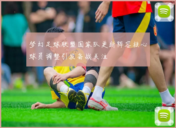 梦幻足球联盟国家队更新阵容核心球员调整引发备战关注