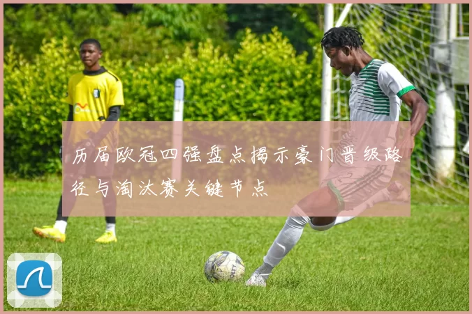 历届欧冠四强盘点揭示豪门晋级路径与淘汰赛关键节点