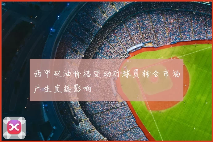 西甲硅油价格变动对球员转会市场产生直接影响