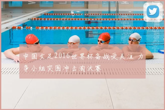 中国女足2016世界杯备战受关注 力争小组突围冲击淘汰赛