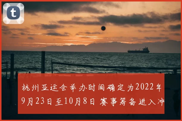 杭州亚运会举办时间确定为2022年9月23日至10月8日 赛事筹备进入冲刺阶段