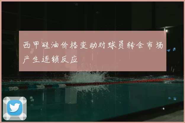 西甲硅油价格变动对球员转会市场产生连锁反应