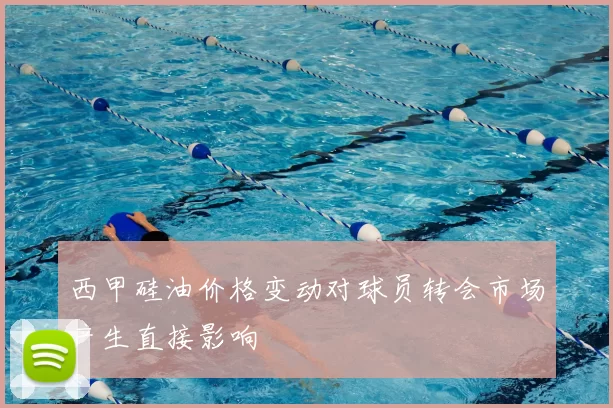 西甲硅油价格变动对球员转会市场产生直接影响