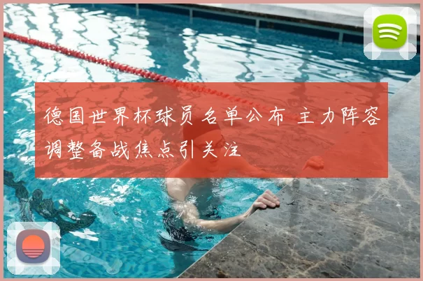 德国世界杯球员名单公布 主力阵容调整备战焦点引关注