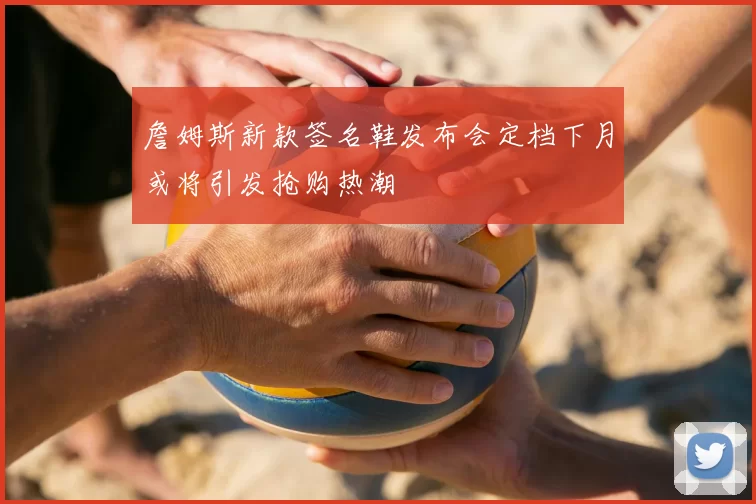 詹姆斯新款签名鞋发布会定档下月或将引发抢购热潮