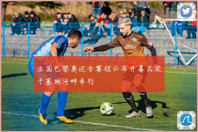 法国巴黎奥运会赛程公布开幕式定于塞纳河畔举行