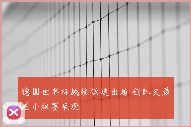 德国世界杯战绩低迷出局 创队史最差小组赛表现