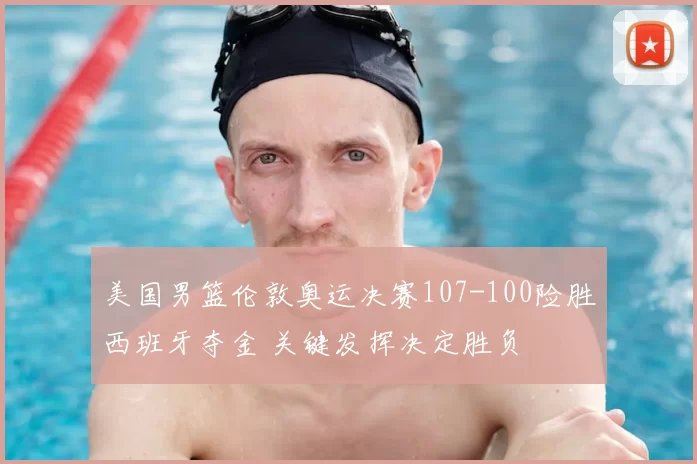 美国男篮伦敦奥运决赛107-100险胜西班牙夺金 关键发挥决定胜负