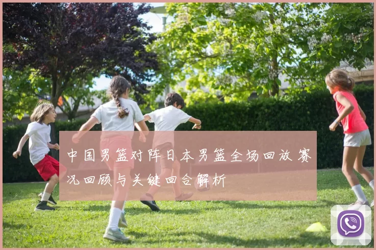 中国男篮对阵日本男篮全场回放 赛况回顾与关键回合解析