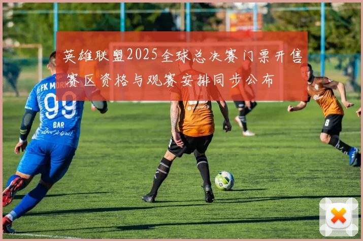 英雄联盟2025全球总决赛门票开售 赛区资格与观赛安排同步公布